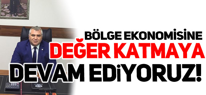 “BÖLGE EKONOMİSİNE DEĞER KATMAYA DEVAM EDİYORUZ”