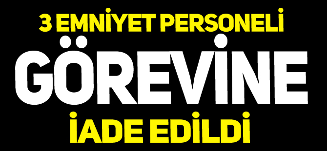 3 EMNİYET PERSONELİ GÖREVİNE İADE EDİLDİ