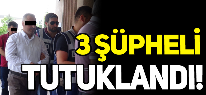 3 ŞÜPHELİ TUTUKLANDI!