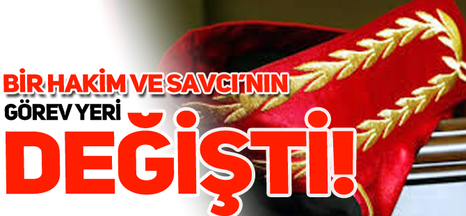 BİR HAKİM VE SAVCI’NIN GÖREV YERİ DEĞİŞTİ