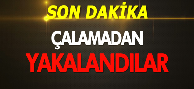 ÇALAMADAN YAKALANDILAR