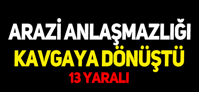 ARAZİ ANLAŞMAZLIĞI KAVGAYA DÖNÜŞTÜ 13 YARALI