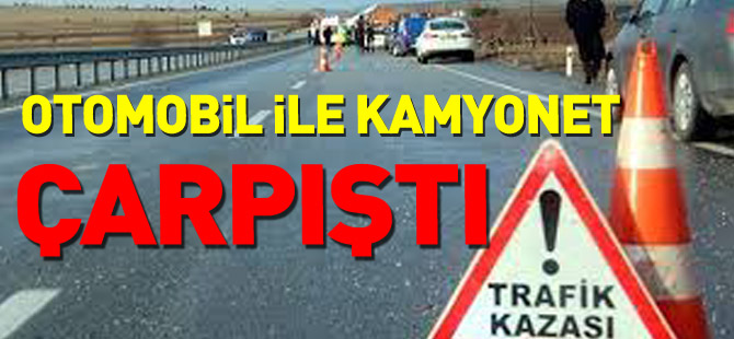 OTOMOBİL İLE KAMYONET ÇARPIŞTI 1 YARALI