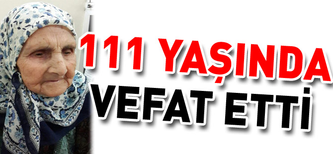 111 YAŞINDA VEFAT ETTİ