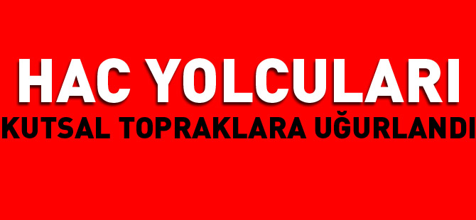 HAC YOLCULARI KUTSAL TOPRAKLARA UĞURLANDI