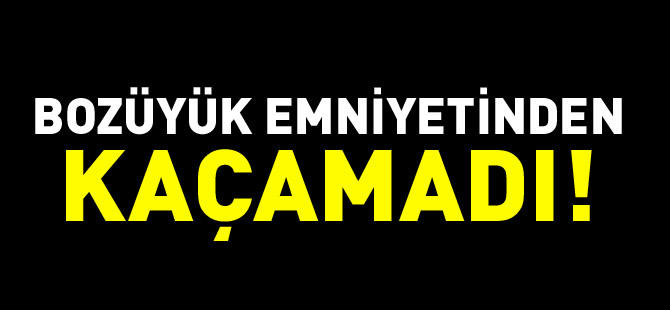 BOZÜYÜK EMNİYETİNDEN KAÇAMADI