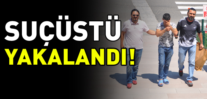 SUÇÜSTÜ YAKALANDI, TUTUKLANARAK CEZAEVİNE GÖNDERİLDİ