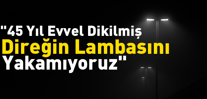 "45 Yıl Evvel Dikilmiş Direğin Lambasını Yakamıyoruz"