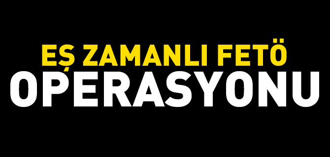 EŞ ZAMANLI FETÖ OPERASYONU