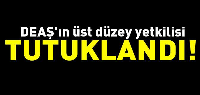 DEAŞ'IN ÜST DÜZEY YETKİLİSİ TUTUKLANDI