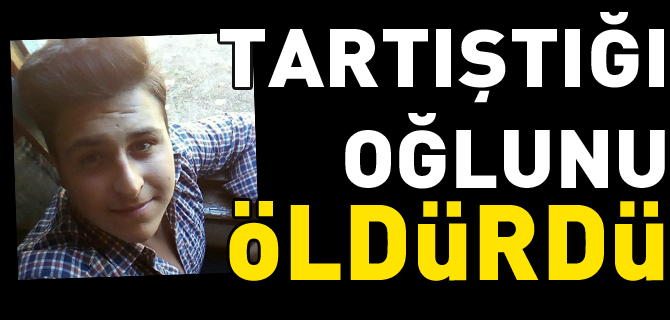 TARTIŞTIĞI OĞLUNU ÖLDÜRDÜ