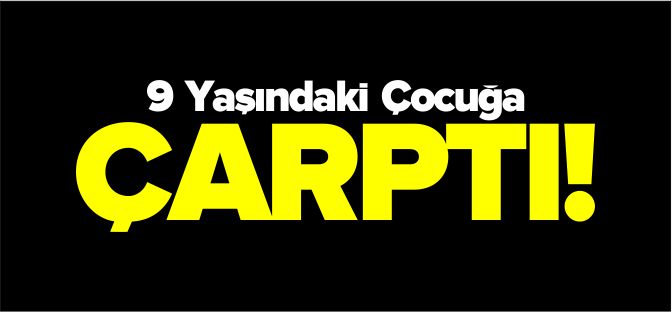 9 YAŞINDAKİ ÇOCUĞA ÇARPTI