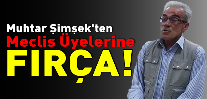 MUHTAR ŞİMŞEK'TEN MECLİS ÜYELERİNE FIRÇA!