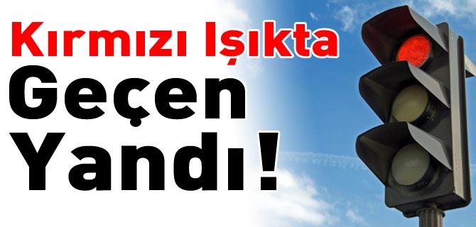 KIRMIZI IŞIKTA GEÇEN YANDI!