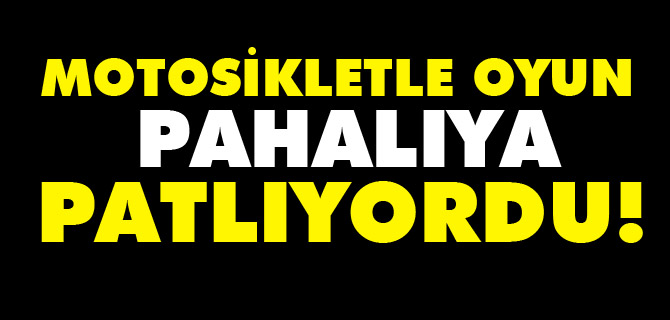 MOTOSİKLETLE OYUN PAHALIYA PATLIYORDU