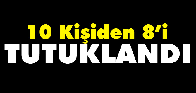 10 KİŞİDEN 8'İ TUTUKLANDI