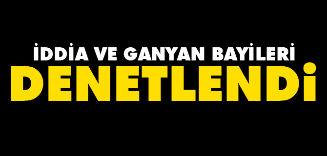 İDDİA VE GANYAN BAYİLERİ DENETLENDİ