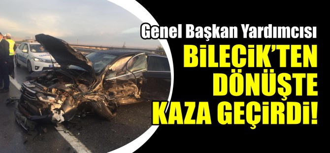 GENEL BAŞKAN YARDIMCISI BİLECİK'TEN DÖNÜŞTE KAZA GEÇİRDİ