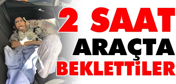 HASTA VE ENGELLİ VATANDAŞI 2 SAAT ARAÇTA BEKLETTİLER