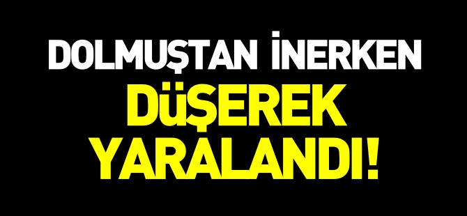 DOLMUŞTAN İNERKEN DÜŞEREK YARALANDI