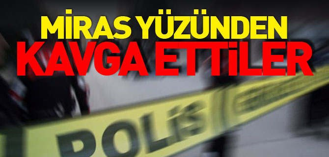 MİRAS YÜZÜNDEN KAVGA ETTİLER