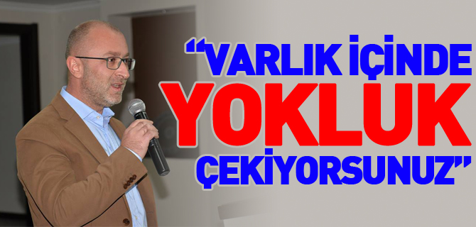 “VARLIK İÇİNDE YOKLUK ÇEKİYORSUNUZ”