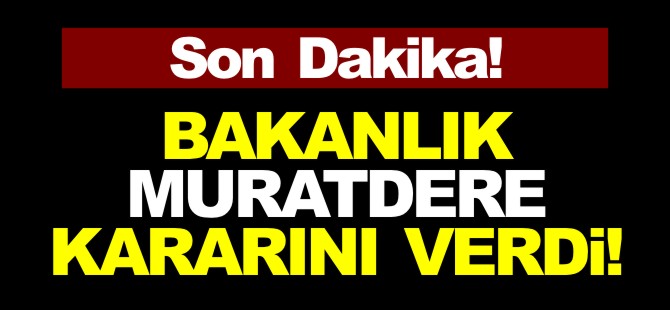 BAKANLIK MURATDERE KARARINI VERDİ