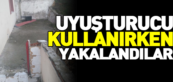 UYUŞTURUCU MADDE KULLANIRKEN YAKALANDILAR