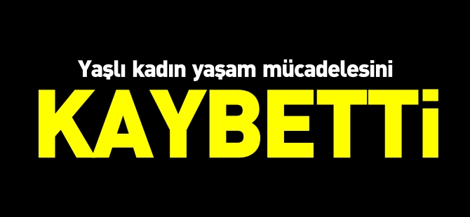 YAŞLI KADIN YAŞAM MÜCADELESİNİ KAYBETTİ