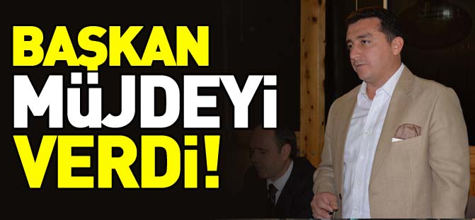 BAŞKAN MÜJDEYİ VERDİ