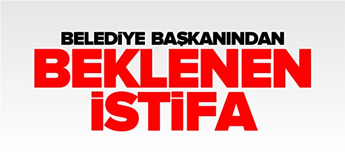 BELEDİYE BAŞKANINDAN BEKLENEN İSTİFA GELDİ