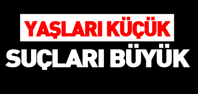 YAŞLARI KÜÇÜK, SUÇLARI BÜYÜK