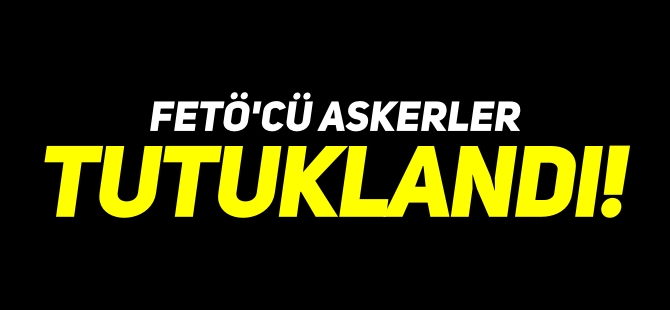 FETÖ'CÜ ASKERLER TUTUKLANDI