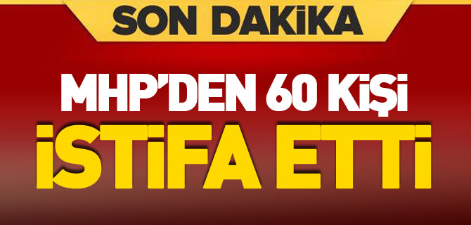 MHP'den 60 KİŞİ İSTİFA ETTİ