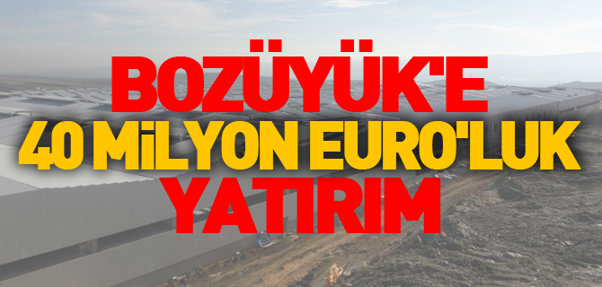 BOZÜYÜK'E 40 MİLYON EURO'LUK YATIRIM