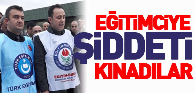 EĞİTİMCİYE ŞİDDETİ KINADILAR