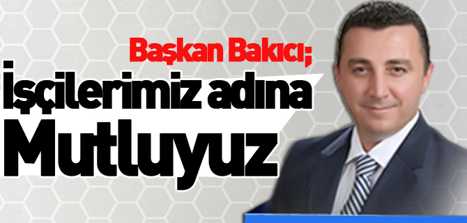 BAŞKAN BAKICI; 'İŞÇİLERİMİZ ADINA MUTLUYUZ'