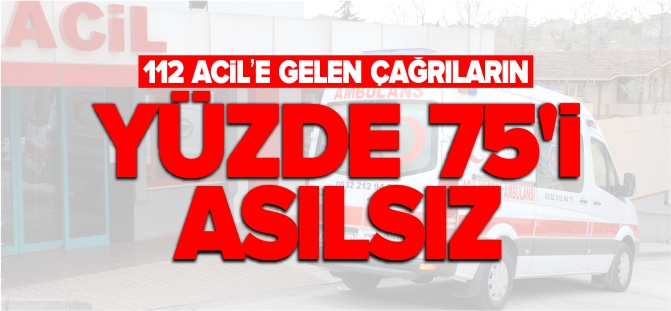 112 ACİL’E GELEN ÇAĞRILARIN YÜZDE 75’İ ASILSIZ