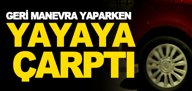 GERİ MANEVRA YAPARKEN YAYAYA ÇARPTI