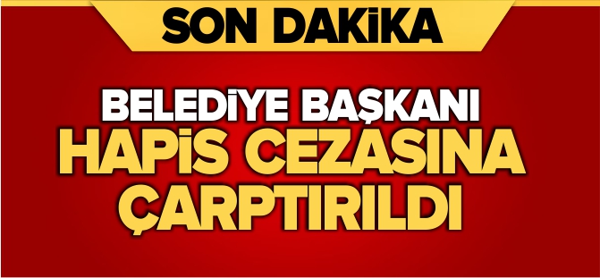 BELEDİYE BAŞKANI HAPİS CEZASINA ÇARPTIRILDI