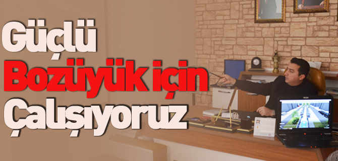 "GÜÇLÜ BOZÜYÜK İÇİN ÇALIŞIYORUZ"