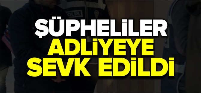 ŞÜPHELİLER ADLİYEYE SEVK EDİLDİ