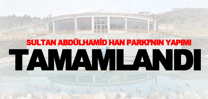 SULTAN ABDÜLHAMİD HAN PARKI’NIN YAPIMI TAMAMLANDI