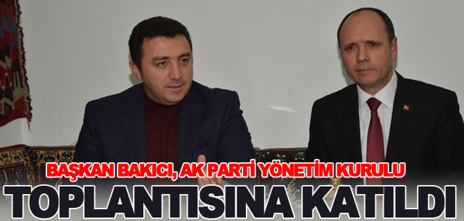 BAŞKAN BAKICI AK PARTİ YÖNETİM KURULU TOPLANTISINA KATILDI