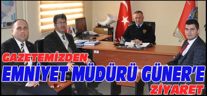 GAZETEMİZDEN İLÇE EMNİYET MÜDÜRÜ GÜNER'E ZİYARET