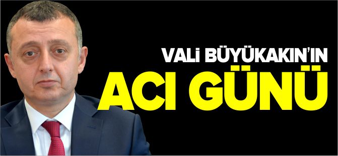 VALİ BÜYÜKAKIN'IN ACI GÜNÜ