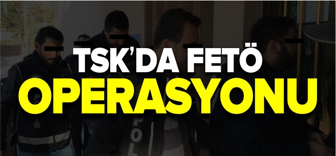 TSK'DA FETÖ OPERASYONU