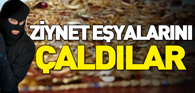 ZİYNET EŞYALARINI ÇALDILAR