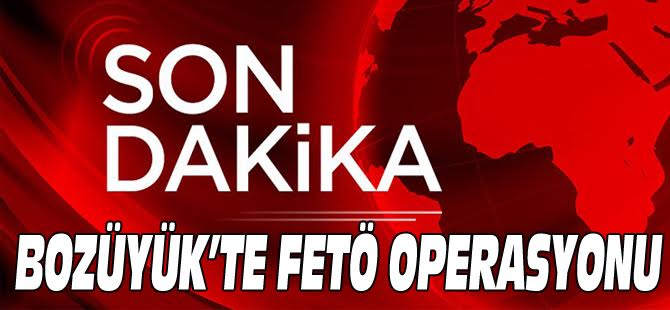 BOZÜYÜK'TE FETÖ OPERASYONU