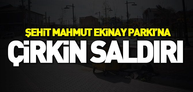 ŞEHİT MAHMUT EKİNAY PARKI’NA ÇİRKİN SALDIRI